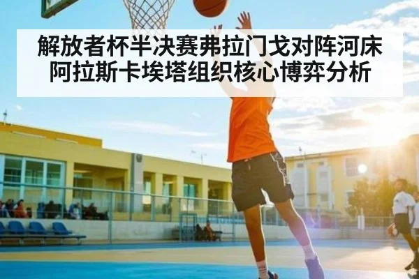 解放者杯半决赛弗拉门戈对阵河床 阿拉斯卡埃塔组织核心博弈分析