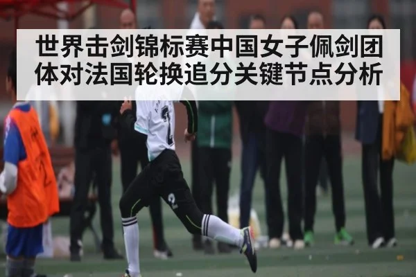 世界击剑锦标赛中国女子佩剑团体对法国轮换追分关键节点分析