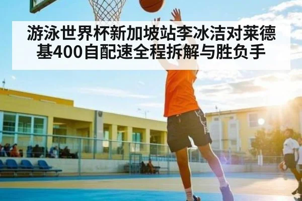 游泳世界杯新加坡站李冰洁对莱德基400自配速全程拆解与胜负手